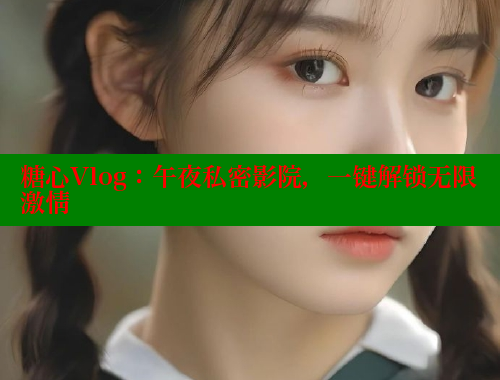 糖心Vlog：午夜私密影院，一键解锁无限激情