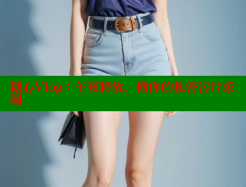 糖心Vlog：午夜释放，懂你的私密污片乐园