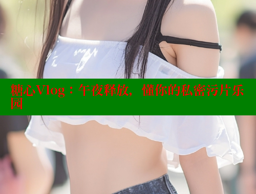 糖心Vlog：午夜释放，懂你的私密污片乐园 糖心vlog官网观看 第2张
