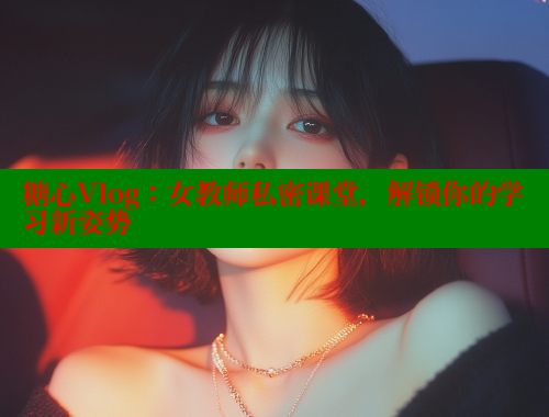 糖心Vlog：女教师私密课堂，解锁你的学习新姿势