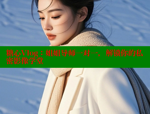 糖心Vlog：姐姐导师一对一，解锁你的私密影像学堂