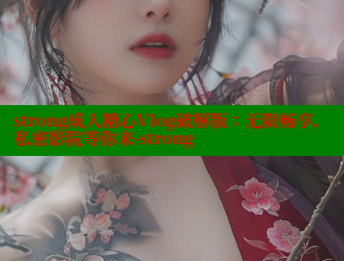 strong成人糖心Vlog破解版：无限畅享，私密影院等你来-strong