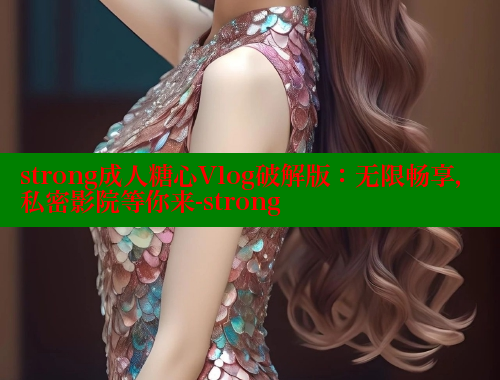 strong成人糖心Vlog破解版：无限畅享，私密影院等你来-strong 糖心 第1张