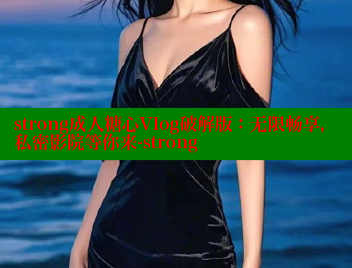 strong成人糖心Vlog破解版：无限畅享，私密影院等你来-strong 糖心 第2张
