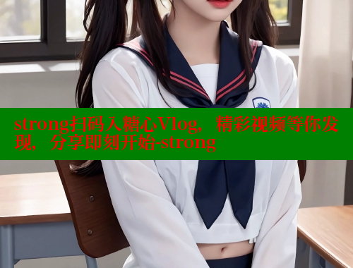strong扫码入糖心Vlog，精彩视频等你发现，分享即刻开始-strong