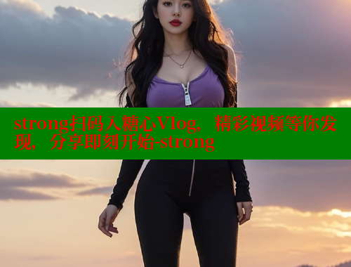 strong扫码入糖心Vlog，精彩视频等你发现，分享即刻开始-strong 糖心vlog官网观看 第1张