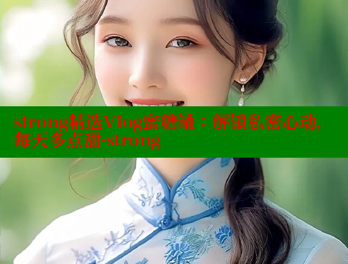 strong精选Vlog蜜糖罐：解锁私密心动，每天多点甜-strong 糖心vLog网页版 第2张