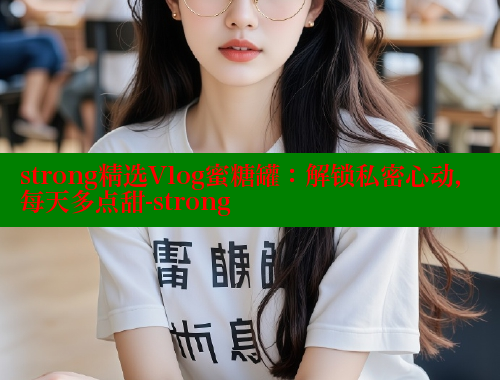 strong精选Vlog蜜糖罐：解锁私密心动，每天多点甜-strong 糖心vLog网页版 第1张