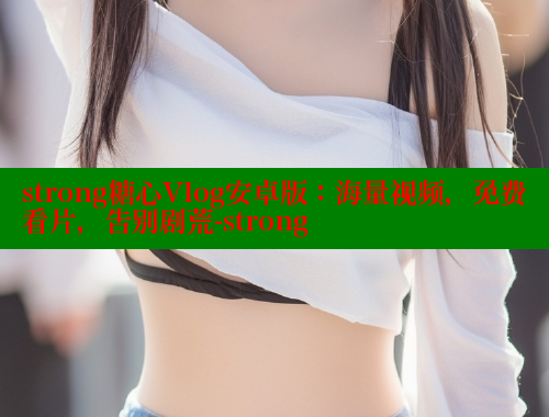 strong糖心Vlog安卓版：海量视频，免费看片，告别剧荒-strong