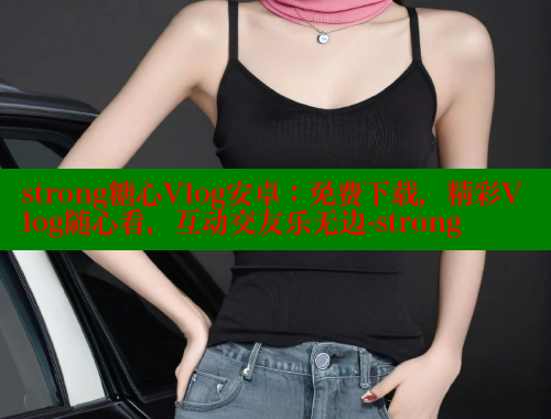 strong糖心Vlog安卓：免费下载，精彩Vlog随心看，互动交友乐无边-strong 糖心vlog 第1张