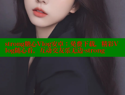 strong糖心Vlog安卓：免费下载，精彩Vlog随心看，互动交友乐无边-strong