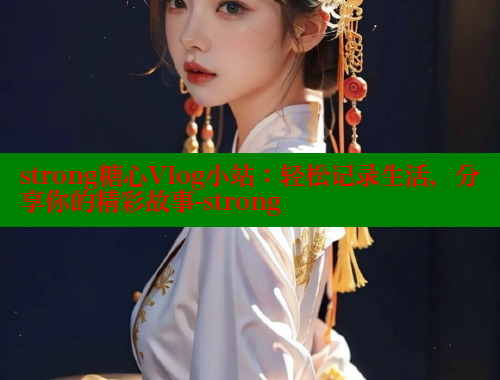 strong糖心Vlog小站：轻松记录生活，分享你的精彩故事-strong 糖心 第2张