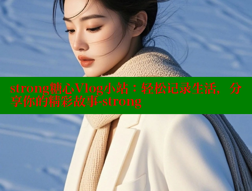 strong糖心Vlog小站：轻松记录生活，分享你的精彩故事-strong 糖心 第1张