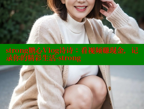 strong糖心Vlog诗诗：看视频赚现金，记录你的精彩生活-strong