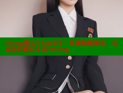 strong糖心Vlog诗诗：看视频赚现金，记录你的精彩生活-strong 糖心 第2张