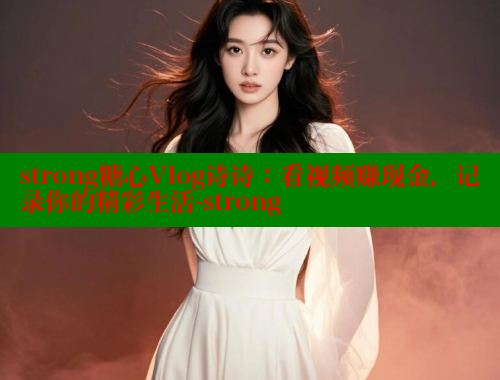 strong糖心Vlog诗诗：看视频赚现金，记录你的精彩生活-strong 糖心 第1张