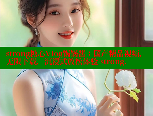 strong糖心Vlog锅锅酱：国产精品视频，无限下载，沉浸式放松体验-strong.