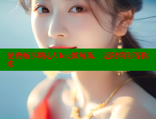 免费畅享糖心Vlog破解版，无限精彩等你来
