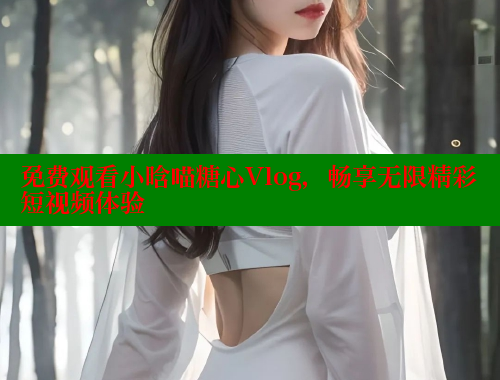 免费观看小晗喵糖心Vlog，畅享无限精彩短视频体验