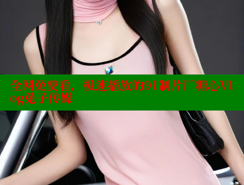全网免费看，极速播放的91制片厂糖心Vlog兔子传媒