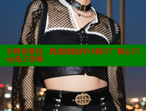 全网免费看，极速播放的91制片厂糖心Vlog兔子传媒 糖心vlog 第1张