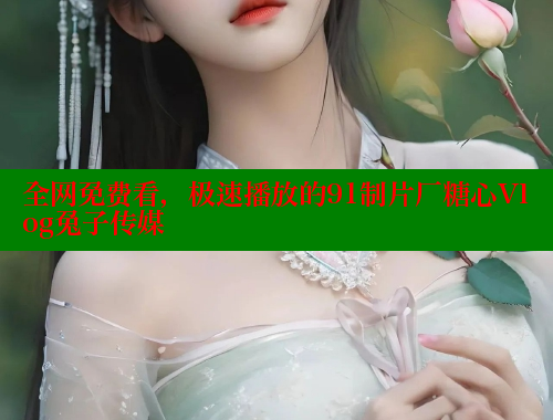 全网免费看，极速播放的91制片厂糖心Vlog兔子传媒 糖心vlog 第2张