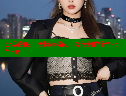 分享你的生活精彩瞬间，轻松制作个性化Vlog