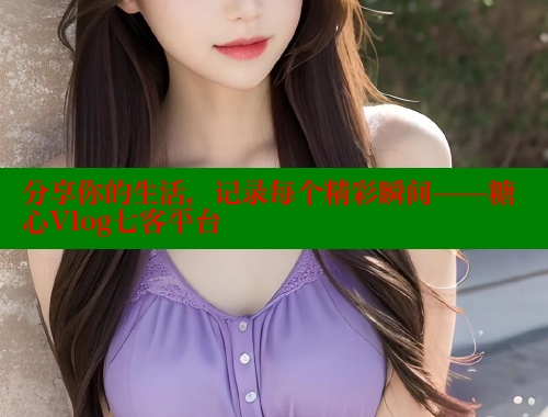 分享你的生活，记录每个精彩瞬间——糖心Vlog七客平台 糖心vlog 第1张