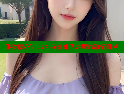 体验糖心Vlog：与蜘蛛侠共舞的激情时刻