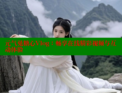 元气兔糖心Vlog：畅享在线精彩视频与互动体验 糖心vlog官网观看 第1张