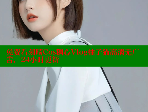 免费看刻晴Cos糖心Vlog柚子猫高清无广告，24小时更新