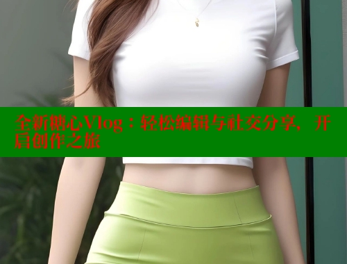 全新糖心Vlog：轻松编辑与社交分享，开启创作之旅 糖心vlog官网观看 第1张