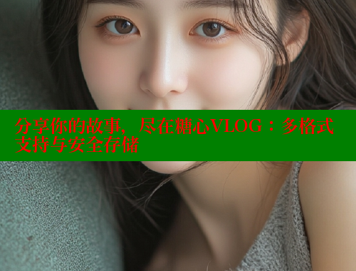 分享你的故事，尽在糖心VLOG：多格式支持与安全存储