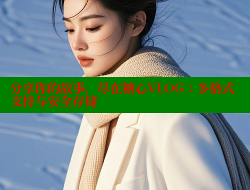分享你的故事，尽在糖心VLOG：多格式支持与安全存储 糖心 第1张