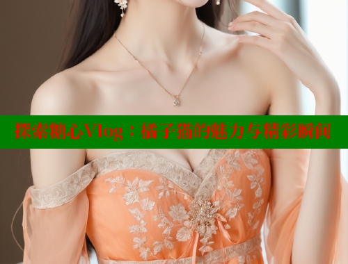 探索糖心Vlog：橘子猫的魅力与精彩瞬间 糖心 第2张