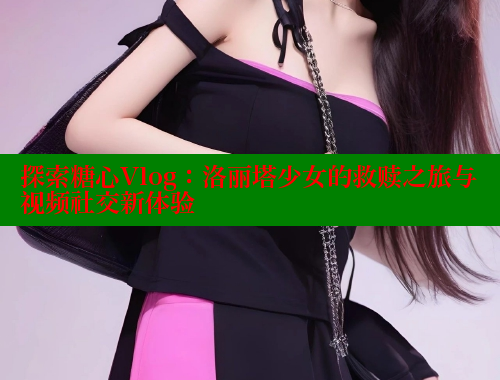 探索糖心Vlog：洛丽塔少女的救赎之旅与视频社交新体验