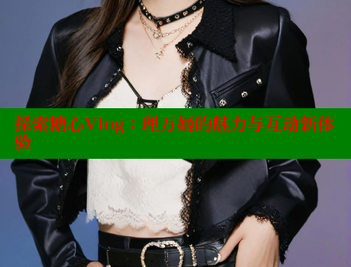 探索糖心Vlog：理万姬的魅力与互动新体验