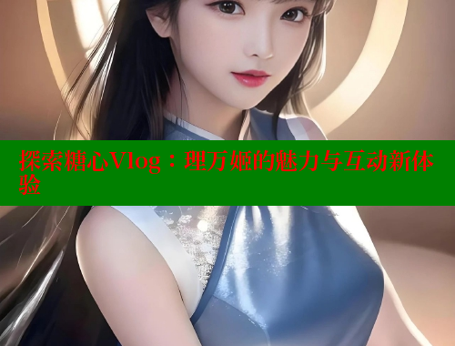 探索糖心Vlog：理万姬的魅力与互动新体验 糖心vlog官网观看 第1张