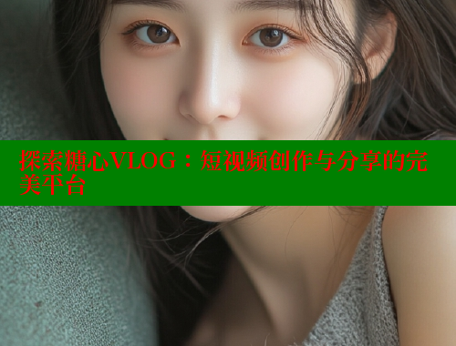 探索糖心VLOG：短视频创作与分享的完美平台