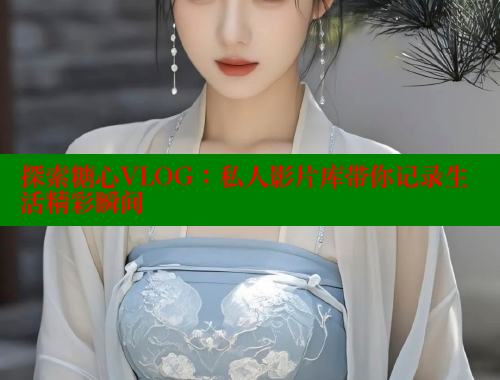 探索糖心VLOG：私人影片库带你记录生活精彩瞬间 糖心vLog网页版 第1张