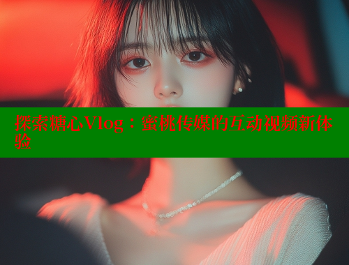 探索糖心Vlog：蜜桃传媒的互动视频新体验 糖心 第2张