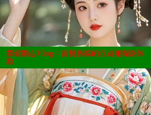 探索糖心Vlog：蜜桃传媒的互动视频新体验 糖心 第1张