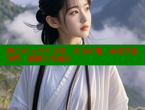 糖心Vlog会员共享：安全租用，畅享私密视界，解锁更多精彩