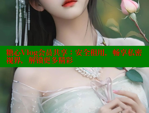 糖心Vlog会员共享：安全租用，畅享私密视界，解锁更多精彩 糖心vlog官网观看 第2张