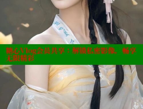 糖心Vlog会员共享：解锁私密影像，畅享无限精彩