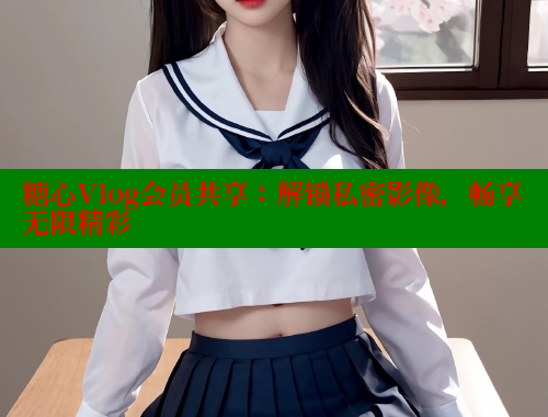 糖心Vlog会员共享：解锁私密影像，畅享无限精彩 糖心vlog 第1张