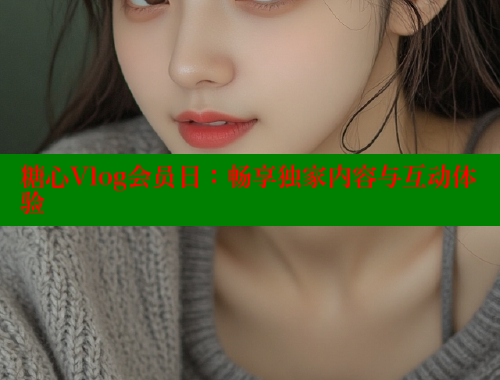 糖心Vlog会员日：畅享独家内容与互动体验 糖心vlog官网观看 第2张