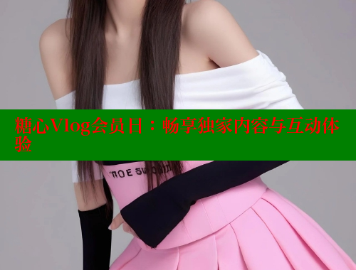 糖心Vlog会员日：畅享独家内容与互动体验 糖心vlog官网观看 第1张
