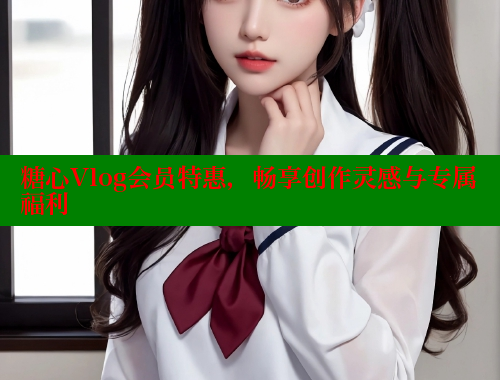 糖心Vlog会员特惠，畅享创作灵感与专属福利 糖心vLog网页版 第1张