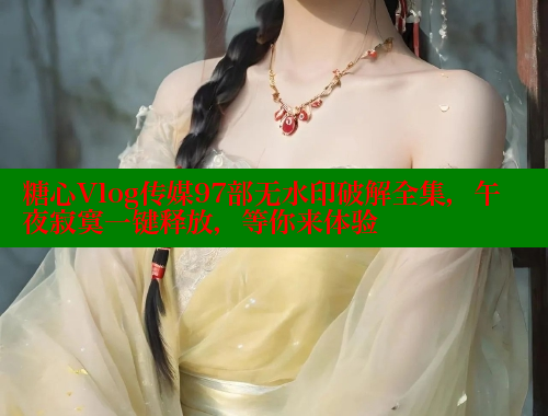 糖心Vlog传媒97部无水印破解全集，午夜寂寞一键释放，等你来体验 糖心vlog 第1张